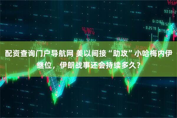 配资查询门户导航网 美以间接“助攻”小哈梅内伊继位，伊朗战事还会持续多久？