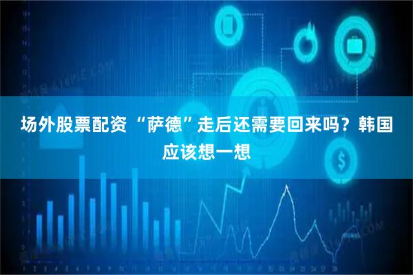 场外股票配资 “萨德”走后还需要回来吗？韩国应该想一想