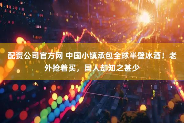 配资公司官方网 中国小镇承包全球半壁冰酒！老外抢着买，国人却知之甚少