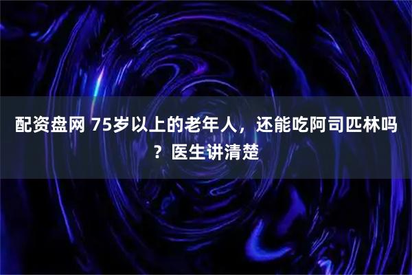 配资盘网 75岁以上的老年人，还能吃阿司匹林吗？医生讲清楚