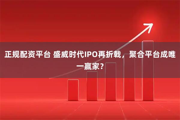 正规配资平台 盛威时代IPO再折戟，聚合平台成唯一赢家？