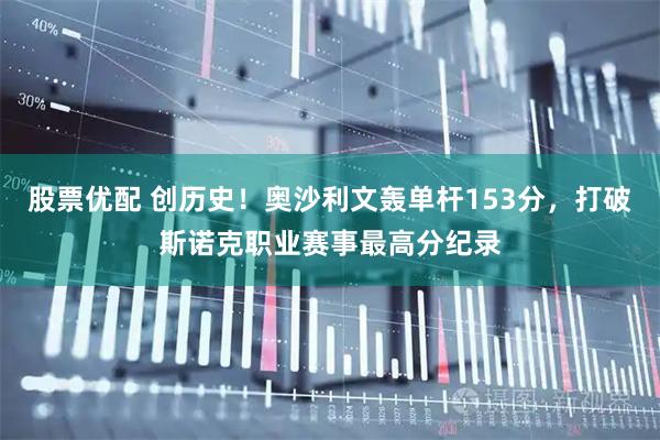 股票优配 创历史！奥沙利文轰单杆153分，打破斯诺克职业赛事最高分纪录