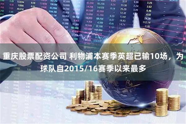 重庆股票配资公司 利物浦本赛季英超已输10场，为球队自2015/16赛季以来最多