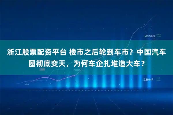 浙江股票配资平台 楼市之后轮到车市？中国汽车圈彻底变天，为何车企扎堆造大车？