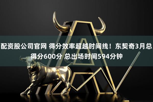 配资股公司官网 得分效率超越时间线！东契奇3月总得分600分 总出场时间594分钟