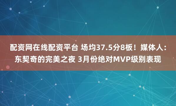 配资网在线配资平台 场均37.5分8板！媒体人：东契奇的完美之夜 3月份绝对MVP级别表现
