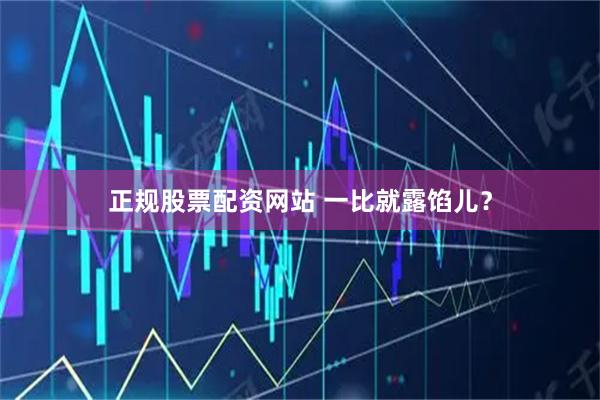 正规股票配资网站 一比就露馅儿？