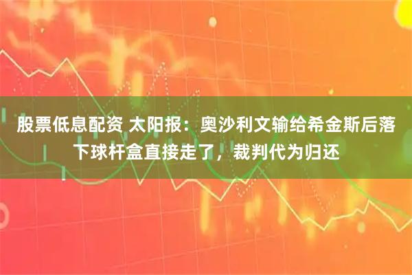 股票低息配资 太阳报：奥沙利文输给希金斯后落下球杆盒直接走了，裁判代为归还